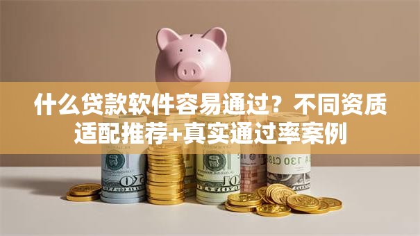 什么贷款软件容易通过？不同资质适配推荐+真实通过率案例