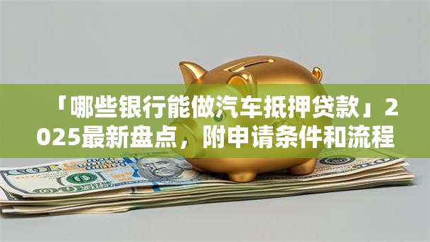 「哪些银行能做汽车抵押贷款」2025最新盘点，附申请条件和流程快来看