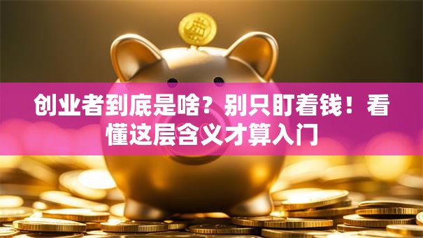创业者到底是啥？别只盯着钱！看懂这层含义才算入门