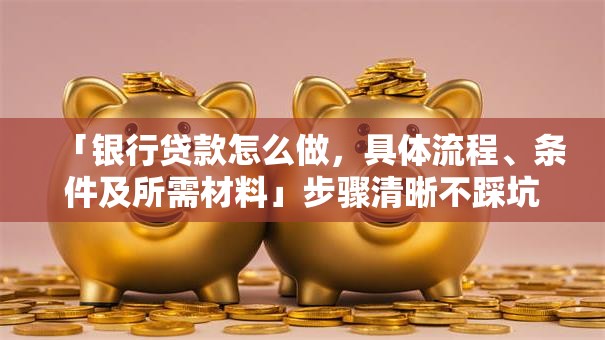 「银行贷款怎么做，具体流程、条件及所需材料」步骤清晰不踩坑，看完就能去申请