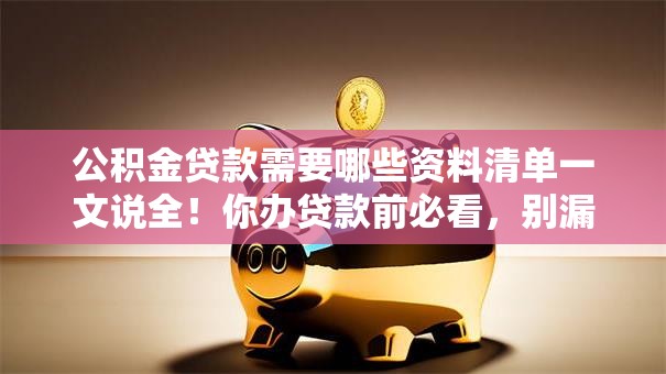 公积金贷款需要哪些资料清单一文说全！你办贷款前必看，别漏了