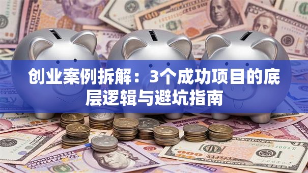 创业案例拆解：3个成功项目的底层逻辑与避坑指南