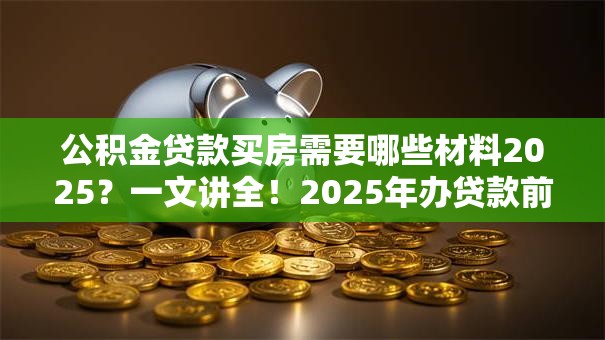 公积金贷款买房需要哪些材料2025？一文讲全！2025年办贷款前赶紧备好