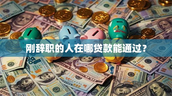 刚辞职的人在哪贷款能通过？