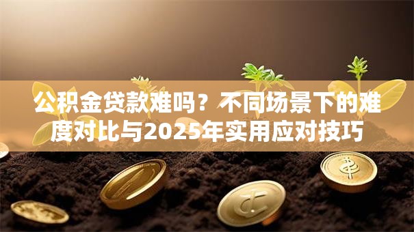 公积金贷款难吗？不同场景下的难度对比与2025年实用应对技巧