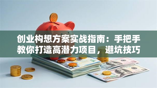 创业构想方案实战指南：手把手教你打造高潜力项目，避坑技巧全解析！