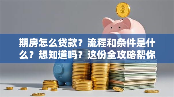 期房怎么贷款？流程和条件是什么？想知道吗？这份全攻略帮你轻松搞定