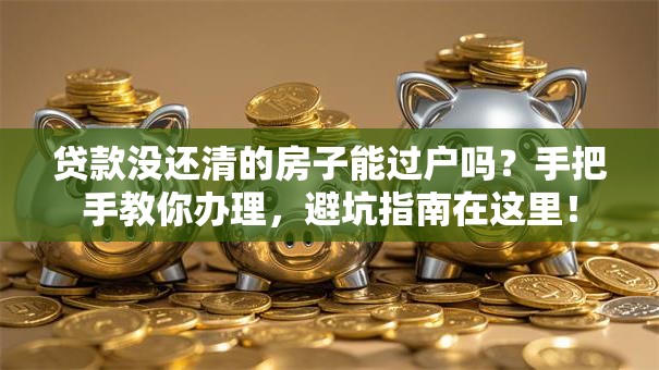 贷款没还清的房子能过户吗？手把手教你办理，避坑指南在这里！