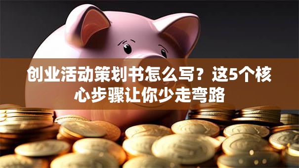 创业活动策划书怎么写？这5个核心步骤让你少走弯路