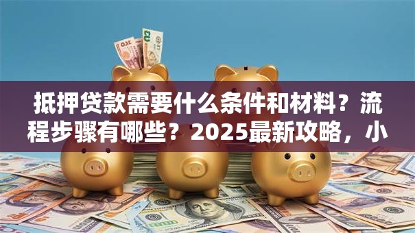 抵押贷款需要什么条件和材料？流程步骤有哪些？2025最新攻略，小白也能轻松弄明白