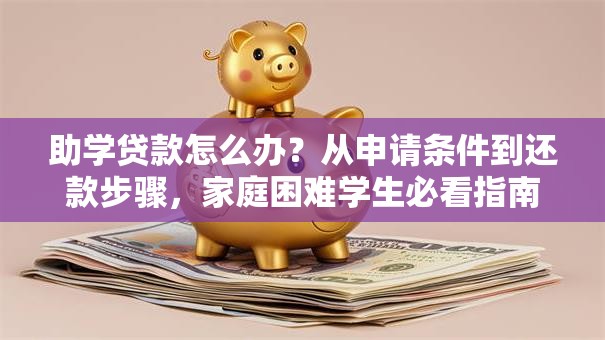助学贷款怎么办？从申请条件到还款步骤，家庭困难学生必看指南
