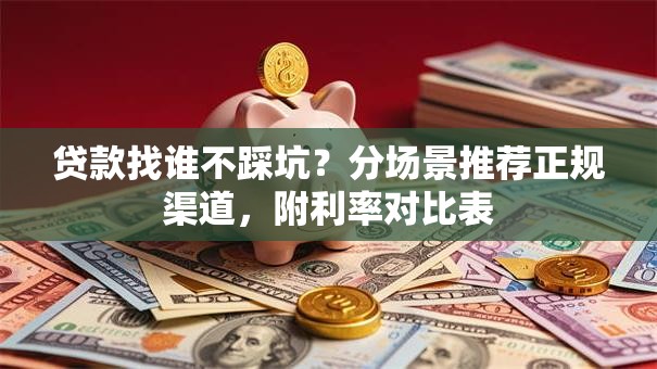 贷款找谁不踩坑？分场景推荐正规渠道，附利率对比表