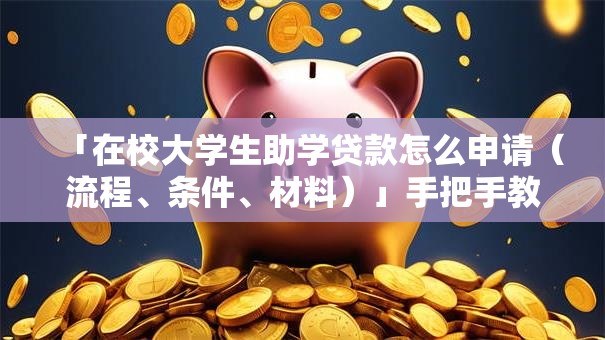 「在校大学生助学贷款怎么申请(流程、条件、材料)」手把手教你,看完就明白怎么弄! 「在校大学生助学贷款怎么申请(流程、条件、材料)」手把手教你,看完就明白怎么弄!