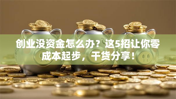 创业没资金怎么办？这5招让你零成本起步，干货分享！