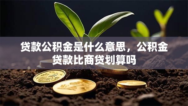 贷款公积金是什么意思，公积金贷款比商贷划算吗