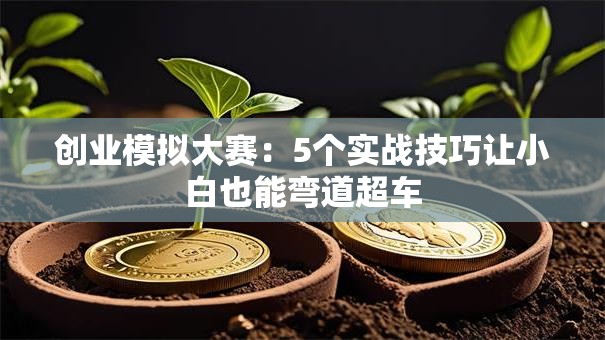 创业模拟大赛：5个实战技巧让小白也能弯道超车