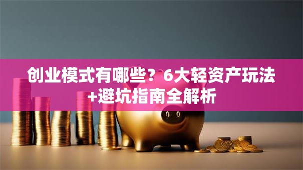 创业模式有哪些？6大轻资产玩法+避坑指南全解析