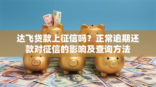达飞贷款上征信吗？正常逾期还款对征信的影响及查询方法