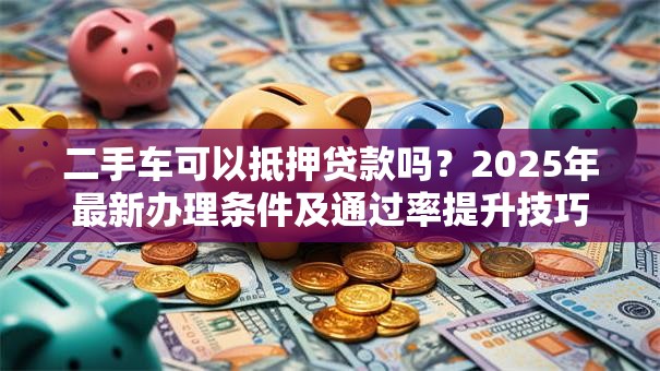 二手车可以抵押贷款吗？2025年最新办理条件及通过率提升技巧