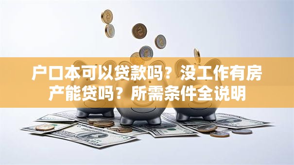 户口本可以贷款吗？没工作有房产能贷吗？所需条件全说明
