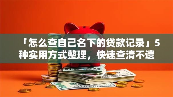 「怎么查自己名下的贷款记录」5种实用方式整理，快速查清不遗漏，看完就懂