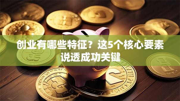 创业有哪些特征？这5个核心要素说透成功关键