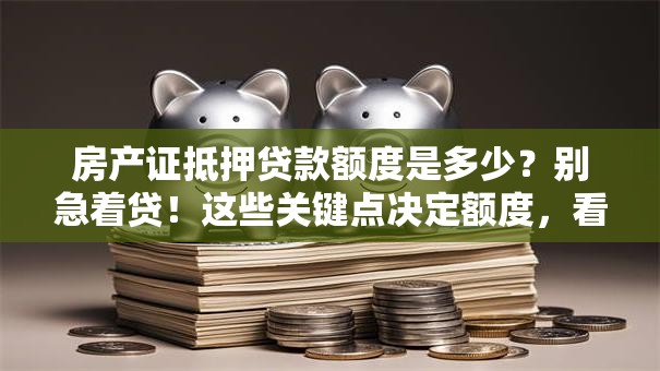 房产证抵押贷款额度是多少？别急着贷！这些关键点决定额度，看完再办更靠谱