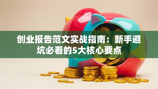 创业报告范文实战指南：新手避坑必看的5大核心要点