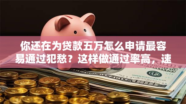 你还在为贷款五万怎么申请最容易通过犯愁？这样做通过率高，速看！