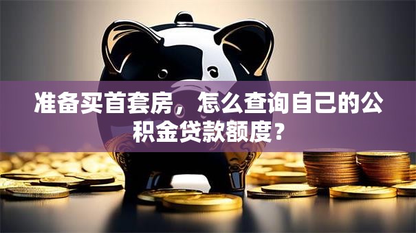 准备买首套房，怎么查询自己的公积金贷款额度？