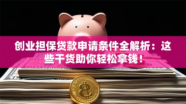 创业担保贷款申请条件全解析：这些干货助你轻松拿钱！