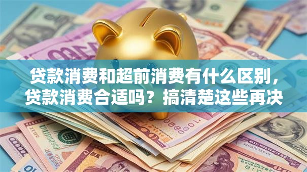 贷款消费和超前消费有什么区别，贷款消费合适吗？搞清楚这些再决定！