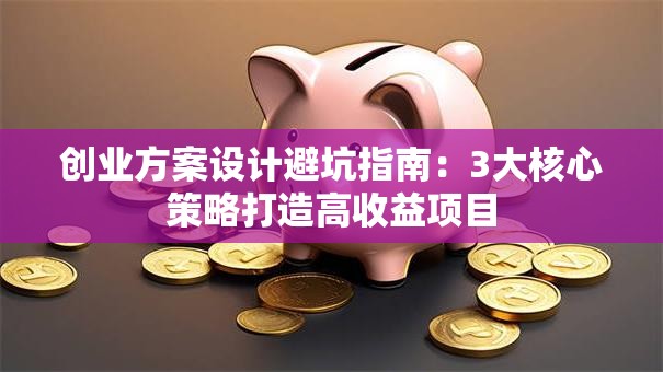 创业方案设计避坑指南：3大核心策略打造高收益项目