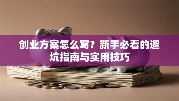 创业方案怎么写？新手必看的避坑指南与实用技巧