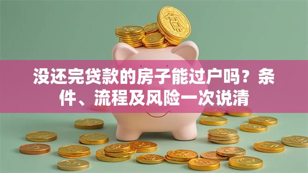 没还完贷款的房子能过户吗？条件、流程及风险一次说清