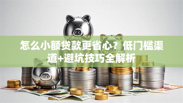 怎么小额贷款更省心？低门槛渠道+避坑技巧全解析