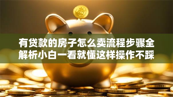 有贷款的房子怎么卖流程步骤全解析小白一看就懂这样操作不踩坑哦