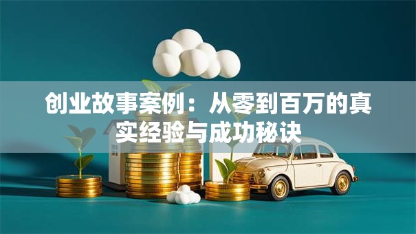 创业故事案例：从零到百万的真实经验与成功秘诀