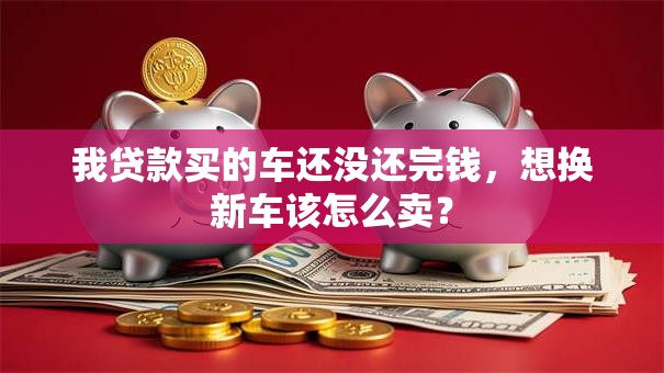 我贷款买的车还没还完钱，想换新车该怎么卖？