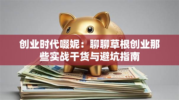 创业时代啜妮：聊聊草根创业那些实战干货与避坑指南