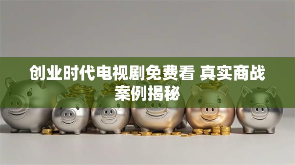 创业时代电视剧免费看 真实商战案例揭秘