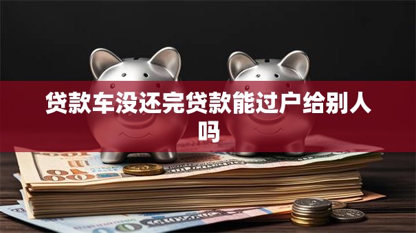 贷款车没还完贷款能过户给别人吗