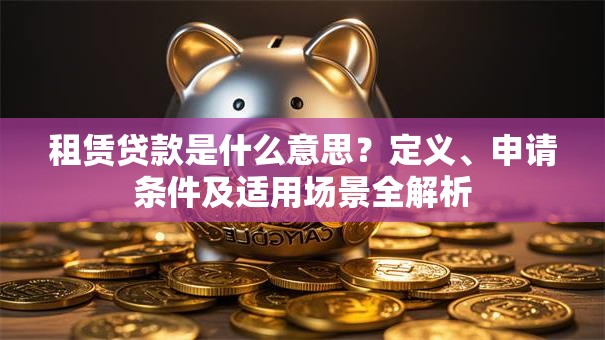 租赁贷款是什么意思？定义、申请条件及适用场景全解析
