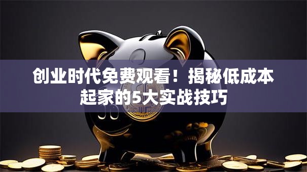 创业时代免费观看！揭秘低成本起家的5大实战技巧
