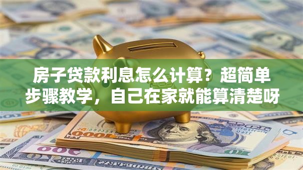 房子贷款利息怎么计算？超简单步骤教学，自己在家就能算清楚呀