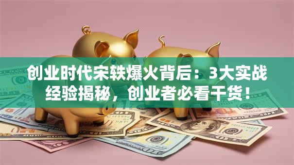 创业时代宋轶爆火背后：3大实战经验揭秘，创业者必看干货！