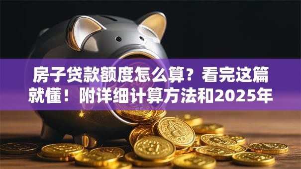 房子贷款额度怎么算？看完这篇就懂！附详细计算方法和2025年最新案例