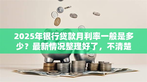 2025年银行贷款月利率一般是多少？最新情况整理好了，不清楚可就亏了