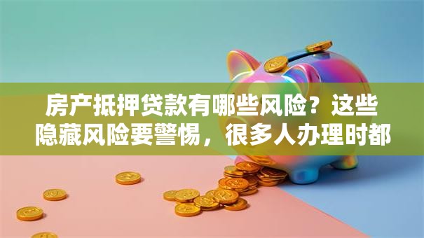 房产抵押贷款有哪些风险？这些隐藏风险要警惕，很多人办理时都忽略了