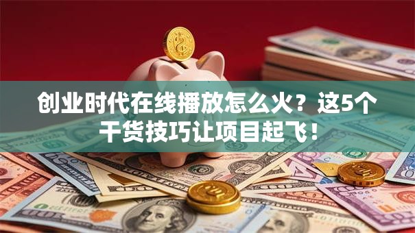 创业时代在线播放怎么火？这5个干货技巧让项目起飞！